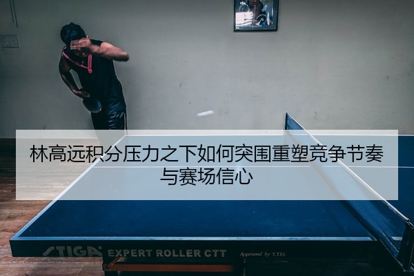 林高远积分压力之下如何突围重塑竞争节奏与赛场信心